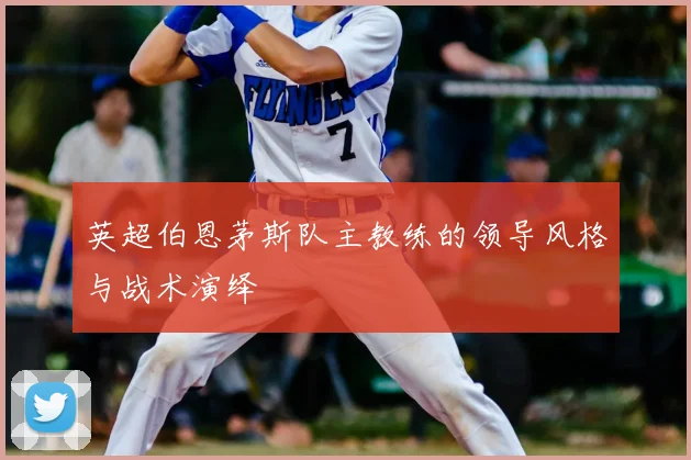 英超伯恩茅斯队主教练的领导风格与战术演绎