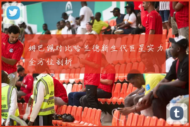 姆巴佩对比哈兰德新生代巨星实力全方位剖析