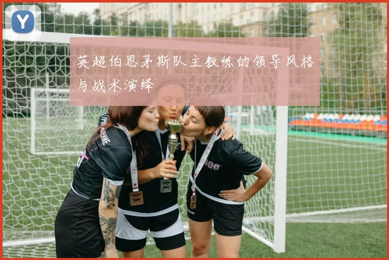 英超伯恩茅斯队主教练的领导风格与战术演绎