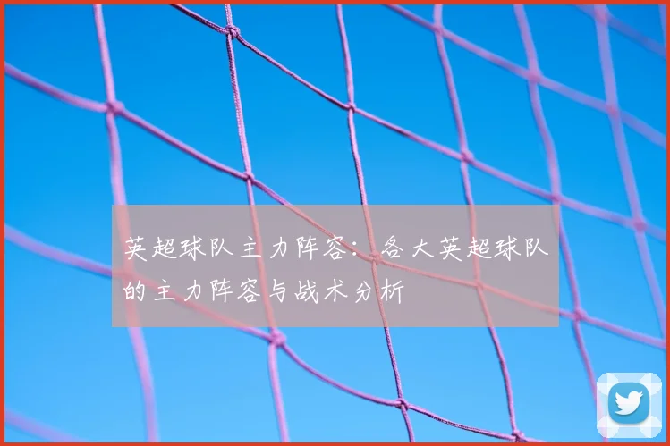 英超球队主力阵容：各大英超球队的主力阵容与战术分析
